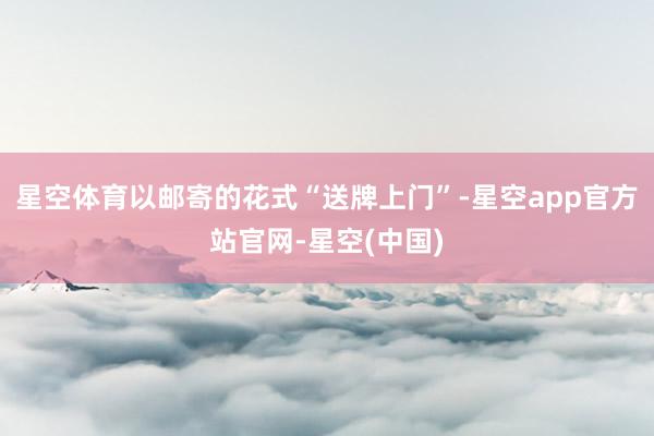 星空体育以邮寄的花式“送牌上门”-星空app官方站官网-星空(中国)