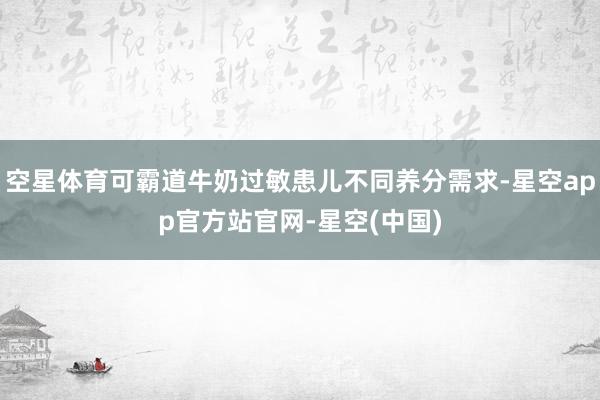 空星体育可霸道牛奶过敏患儿不同养分需求-星空app官方站官网-星空(中国)