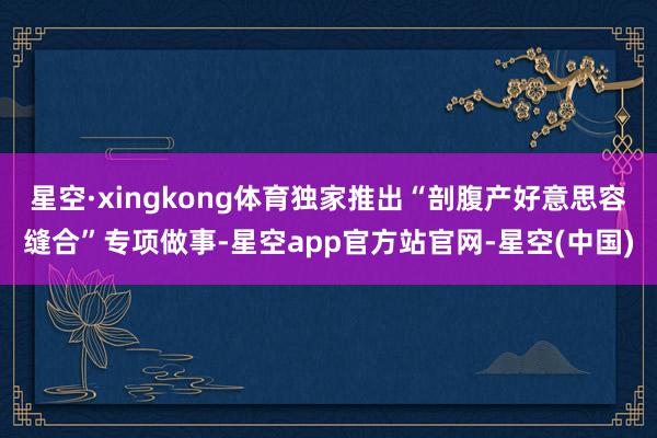 星空·xingkong体育独家推出“剖腹产好意思容缝合”专项做事-星空app官方站官网-星空(中国)