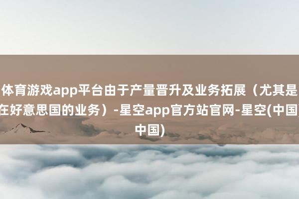 体育游戏app平台由于产量晋升及业务拓展（尤其是在好意思国的业务）-星空app官方站官网-星空(中国)