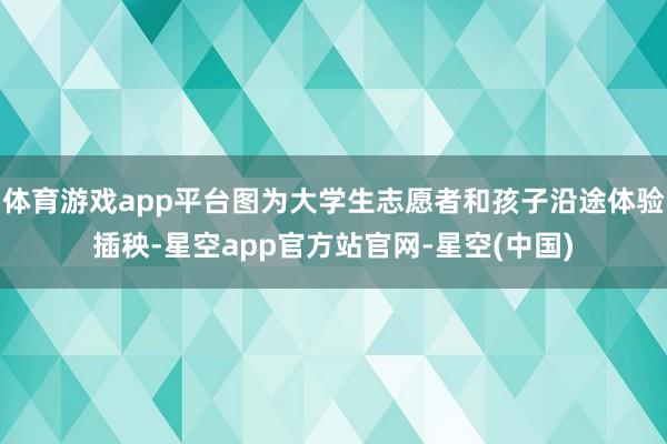 体育游戏app平台图为大学生志愿者和孩子沿途体验插秧-星空app官方站官网-星空(中国)