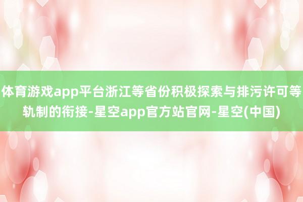 体育游戏app平台浙江等省份积极探索与排污许可等轨制的衔接-星空app官方站官网-星空(中国)