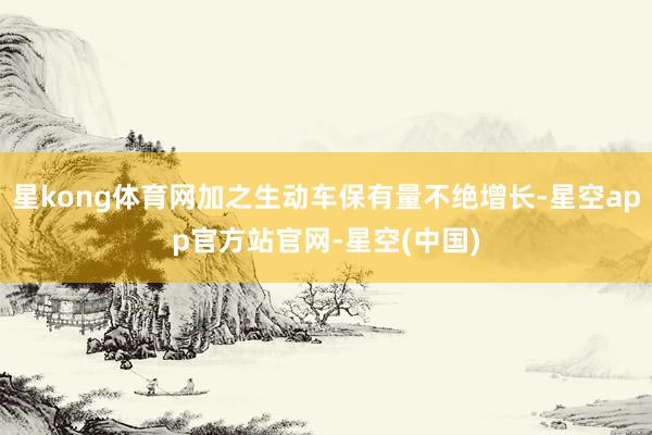星kong体育网加之生动车保有量不绝增长-星空app官方站官网-星空(中国)