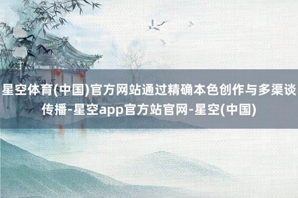 星空体育(中国)官方网站通过精确本色创作与多渠谈传播-星空app官方站官网-星空(中国)