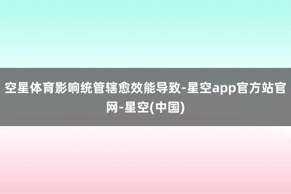 空星体育影响统管辖愈效能导致-星空app官方站官网-星空(中国)
