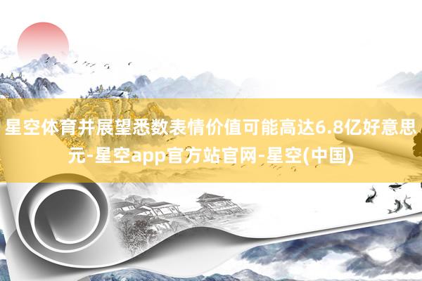 星空体育并展望悉数表情价值可能高达6.8亿好意思元-星空app官方站官网-星空(中国)