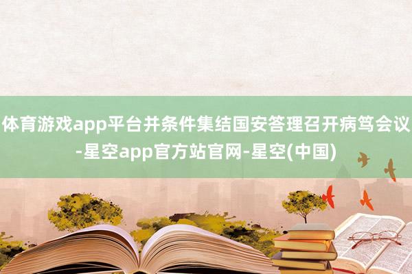 体育游戏app平台并条件集结国安答理召开病笃会议-星空app官方站官网-星空(中国)