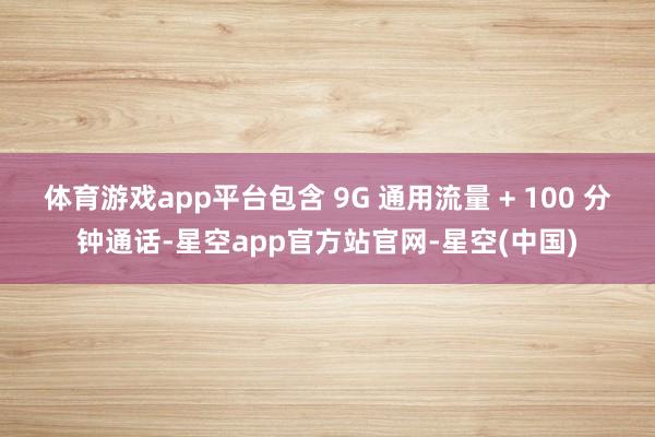 体育游戏app平台包含 9G 通用流量 + 100 分钟通话-星空app官方站官网-星空(中国)
