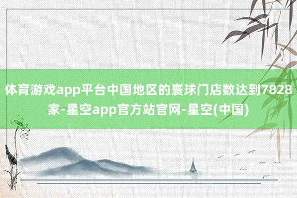体育游戏app平台中国地区的寰球门店数达到7828家-星空app官方站官网-星空(中国)