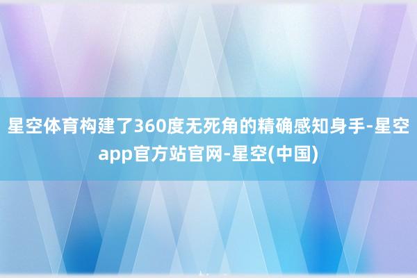 星空体育构建了360度无死角的精确感知身手-星空app官方站官网-星空(中国)