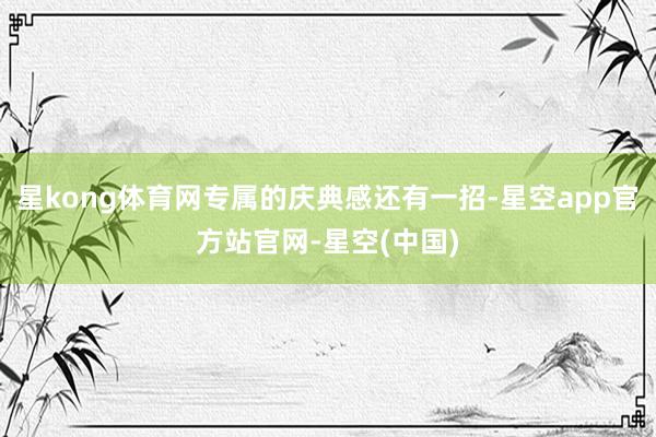 星kong体育网专属的庆典感还有一招-星空app官方站官网-星空(中国)