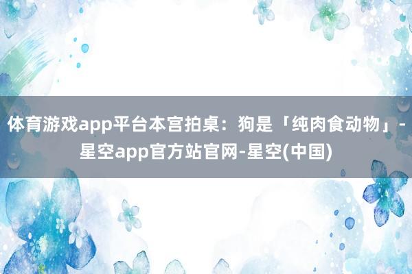 体育游戏app平台本宫拍桌:狗是「纯肉食动物」-星空app官方站官网-星空(中国)