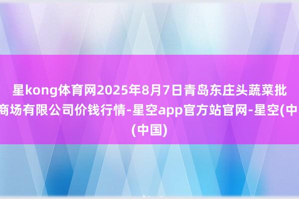 星kong体育网2025年8月7日青岛东庄头蔬菜批发商场有限公司价钱行情-星空app官方站官网-星空(中国)