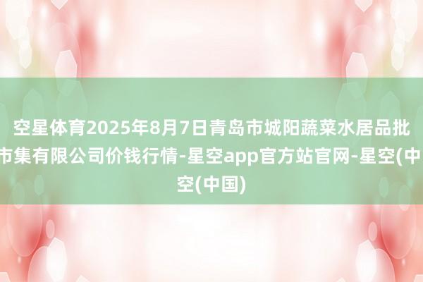 空星体育2025年8月7日青岛市城阳蔬菜水居品批发市集有限公司价钱行情-星空app官方站官网-星空(中国)