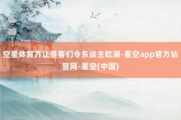 空星体育齐让搭客们令东谈主耽溺-星空app官方站官网-星空(中国)
