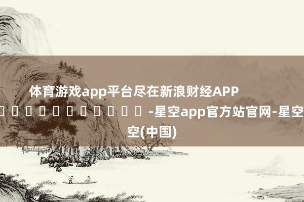 体育游戏app平台尽在新浪财经APP            													-星空app官方站官网-星空(中国)