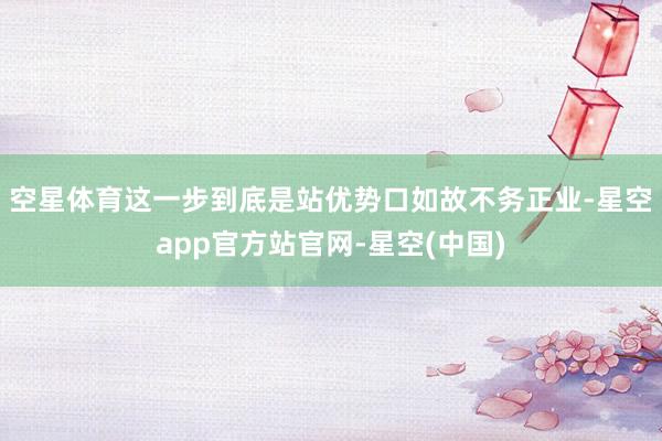 空星体育 这一步到底是站优势口如故不务正业-星空app官方站官网-星空(中国)