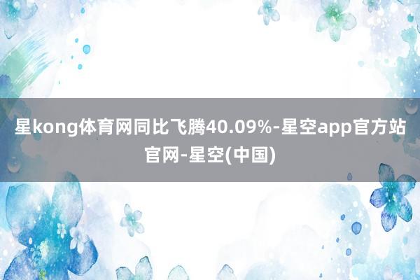 星kong体育网同比飞腾40.09%-星空app官方站官网-星空(中国)
