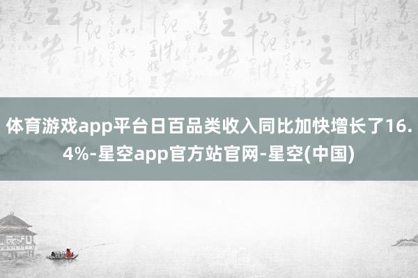 体育游戏app平台日百品类收入同比加快增长了16.4%-星空app官方站官网-星空(中国)