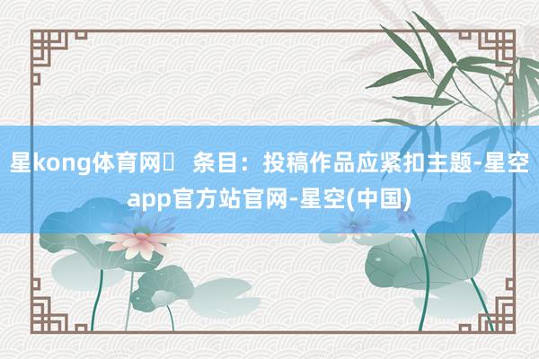星kong体育网✅ 条目：投稿作品应紧扣主题-星空app官方站官网-星空(中国)