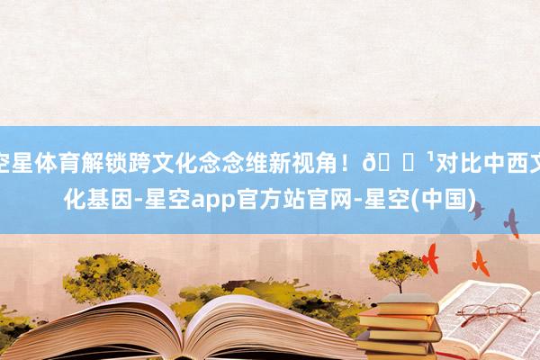 空星体育解锁跨文化念念维新视角!🔹对比中西文化基因-星空app官方站官网-星空(中国)