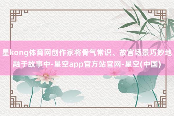 星kong体育网创作家将骨气常识、故宫场景巧妙地融于故事中-星空app官方站官网-星空(中国)