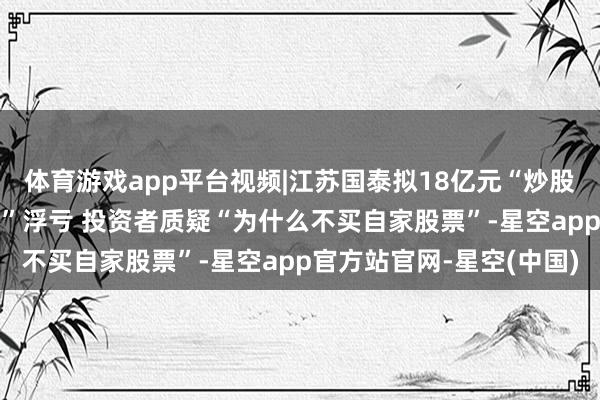 体育游戏app平台视频|江苏国泰拟18亿元“炒股” 曾不竭两年半“炒股”浮亏 投资者质疑“为什么不买自家股票”-星空app官方站官网-星空(中国)