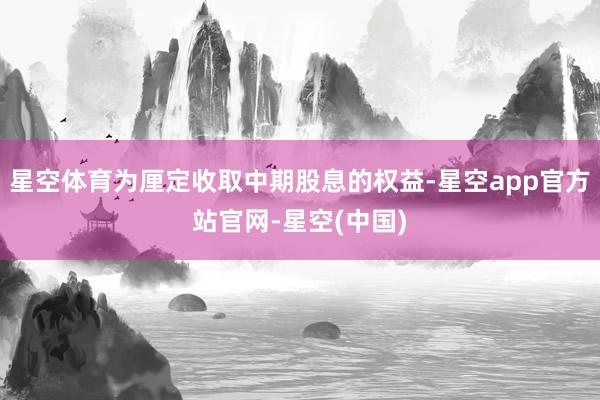 星空体育为厘定收取中期股息的权益-星空app官方站官网-星空(中国)