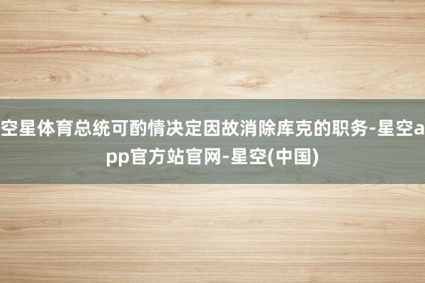 空星体育总统可酌情决定因故消除库克的职务-星空app官方站官网-星空(中国)