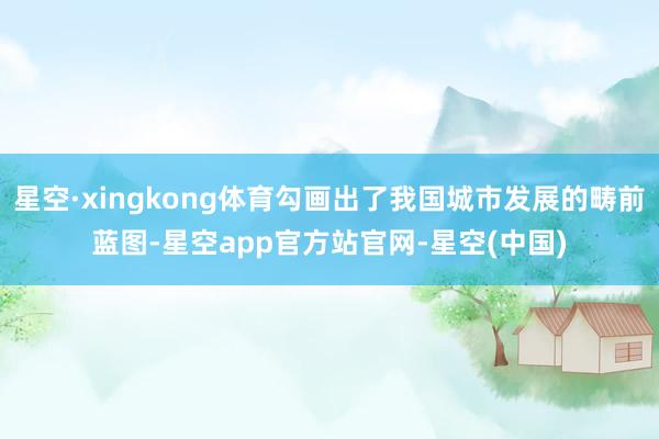 星空·xingkong体育勾画出了我国城市发展的畴前蓝图-星空app官方站官网-星空(中国)