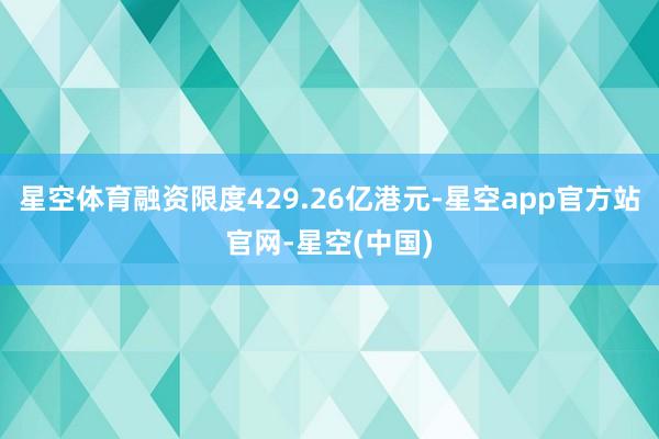 星空体育融资限度429.26亿港元-星空app官方站官网-星空(中国)