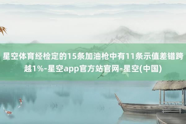 星空体育经检定的15条加油枪中有11条示值差错跨越1%-星空app官方站官网-星空(中国)