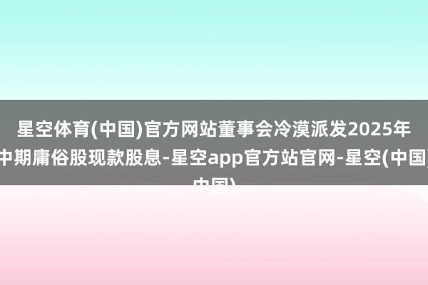 星空体育(中国)官方网站董事会冷漠派发2025年中期庸俗股现款股息-星空app官方站官网-星空(中国)