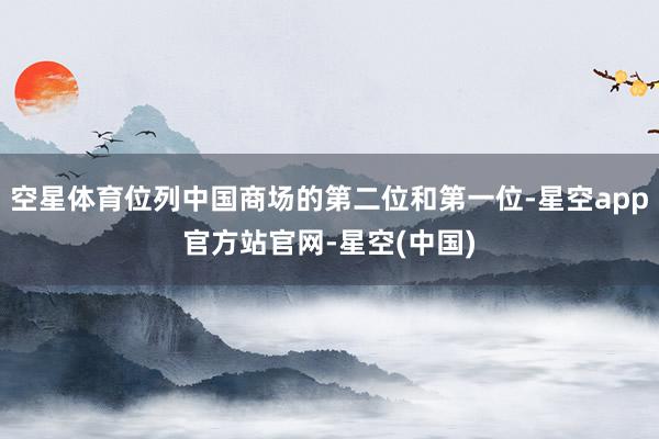 空星体育位列中国商场的第二位和第一位-星空app官方站官网-星空(中国)