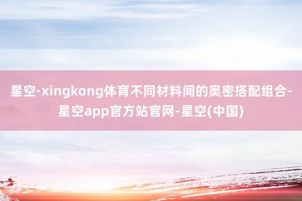星空·xingkong体育不同材料间的奥密搭配组合-星空app官方站官网-星空(中国)