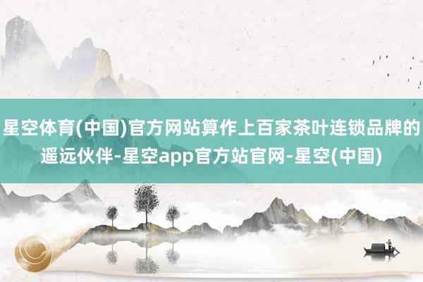 星空体育(中国)官方网站算作上百家茶叶连锁品牌的遥远伙伴-星空app官方站官网-星空(中国)