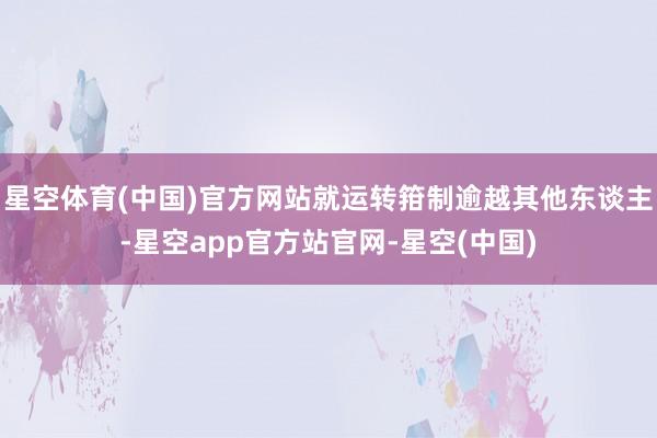 星空体育(中国)官方网站就运转箝制逾越其他东谈主-星空app官方站官网-星空(中国)