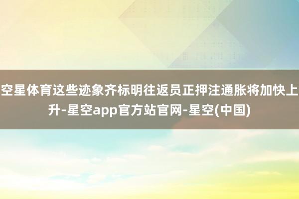 空星体育这些迹象齐标明往返员正押注通胀将加快上升-星空app官方站官网-星空(中国)