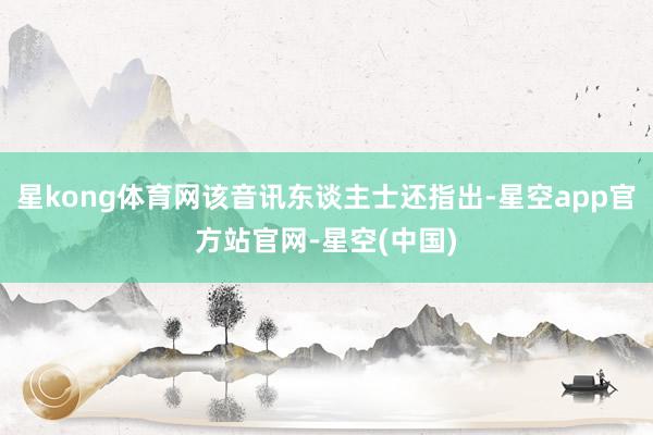 星kong体育网该音讯东谈主士还指出-星空app官方站官网-星空(中国)