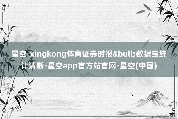 星空·xingkong体育证券时报•数据宝统计清晰-星空app官方站官网-星空(中国)