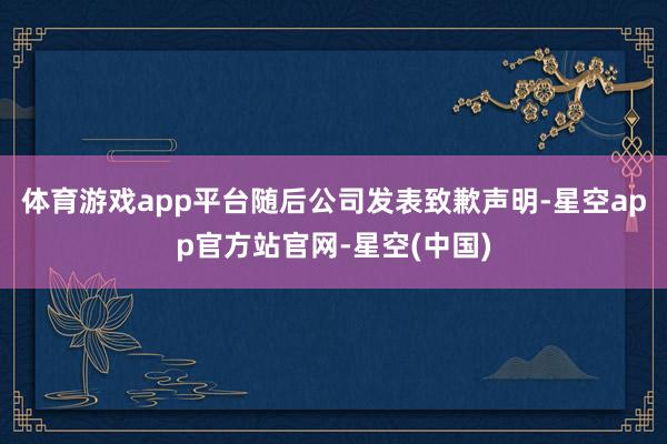 体育游戏app平台随后公司发表致歉声明-星空app官方站官网-星空(中国)