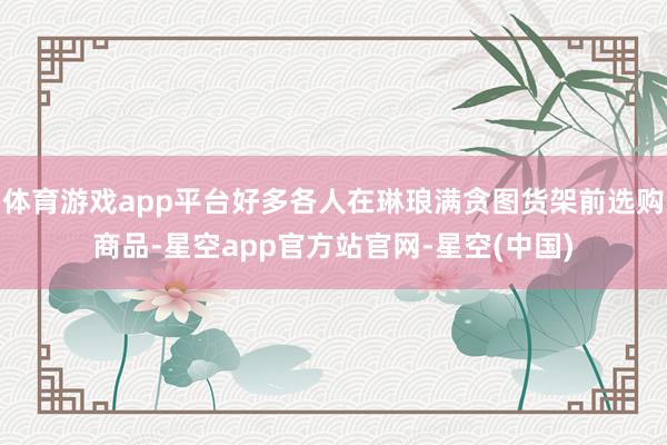 体育游戏app平台好多各人在琳琅满贪图货架前选购商品-星空app官方站官网-星空(中国)