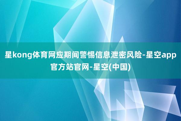 星kong体育网应期间警惕信息泄密风险-星空app官方站官网-星空(中国)