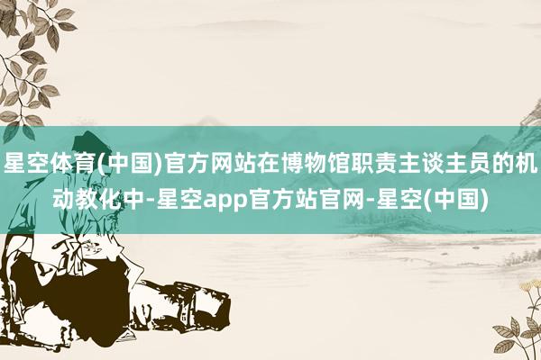 星空体育(中国)官方网站在博物馆职责主谈主员的机动教化中-星空app官方站官网-星空(中国)