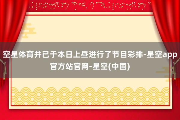 空星体育并已于本日上昼进行了节目彩排-星空app官方站官网-星空(中国)