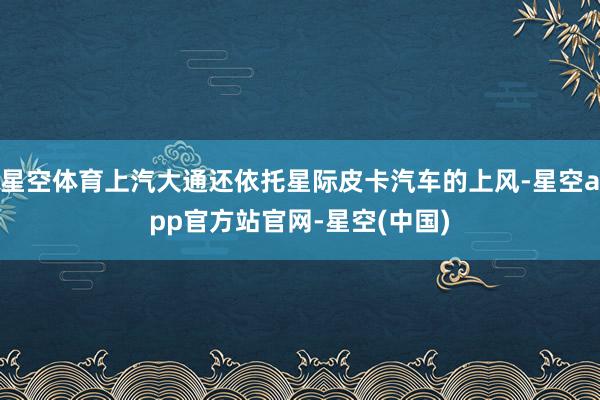 星空体育上汽大通还依托星际皮卡汽车的上风-星空app官方站官网-星空(中国)