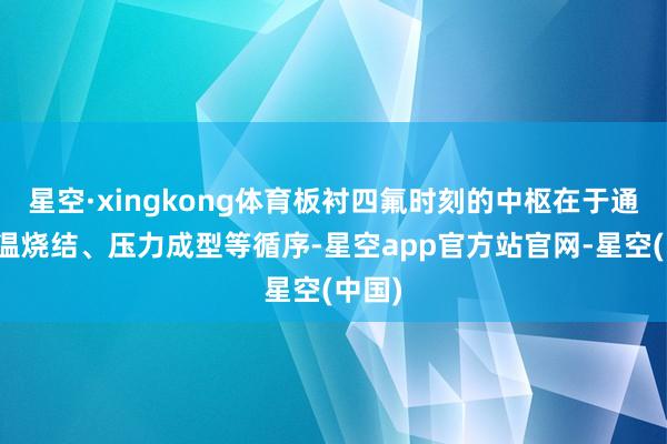 星空·xingkong体育板衬四氟时刻的中枢在于通过高温烧结、压力成型等循序-星空app官方站官网-星空(中国)