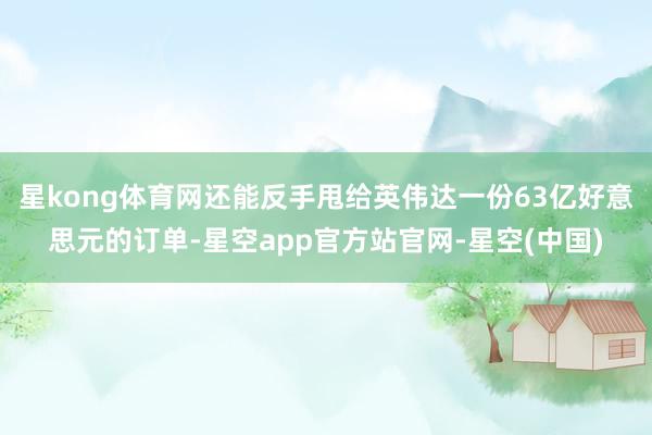 星kong体育网还能反手甩给英伟达一份63亿好意思元的订单-星空app官方站官网-星空(中国)