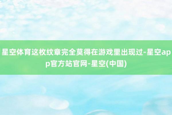 星空体育这枚纹章完全莫得在游戏里出现过-星空app官方站官网-星空(中国)