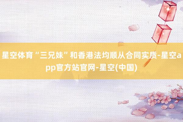 星空体育“三兄妹”和香港法均顺从合同实质-星空app官方站官网-星空(中国)
